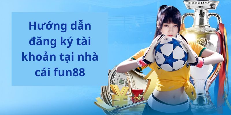 Hướng dẫn người chơi đăng ký tài khoản tại nhà cái fun88